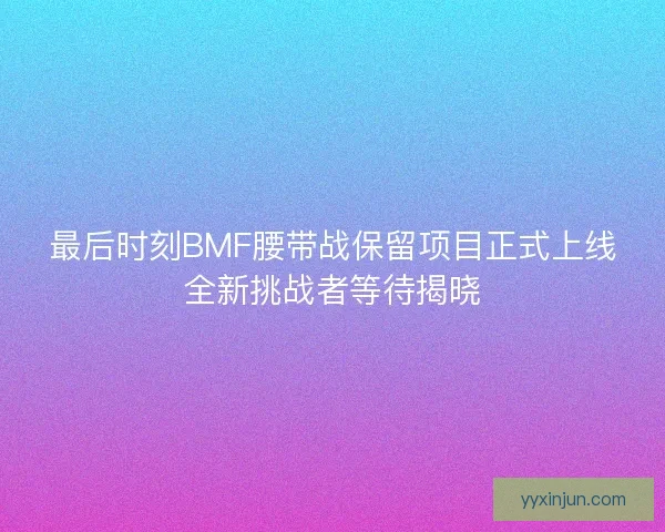 最后时刻BMF腰带战保留项目正式上线全新挑战者等待揭晓