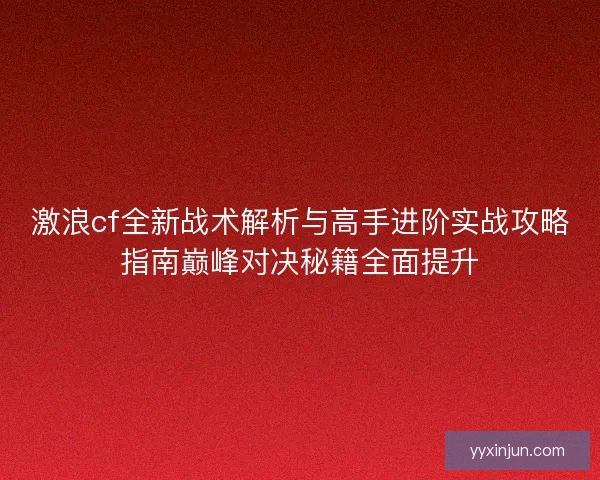 激浪cf全新战术解析与高手进阶实战攻略指南巅峰对决秘籍全面提升