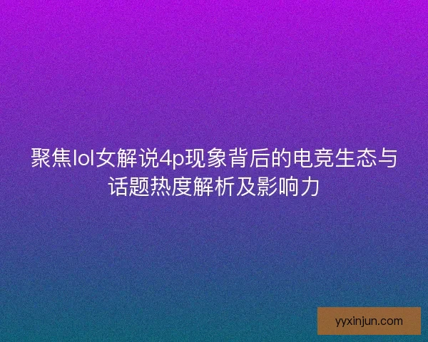聚焦lol女解说4p现象背后的电竞生态与话题热度解析及影响力