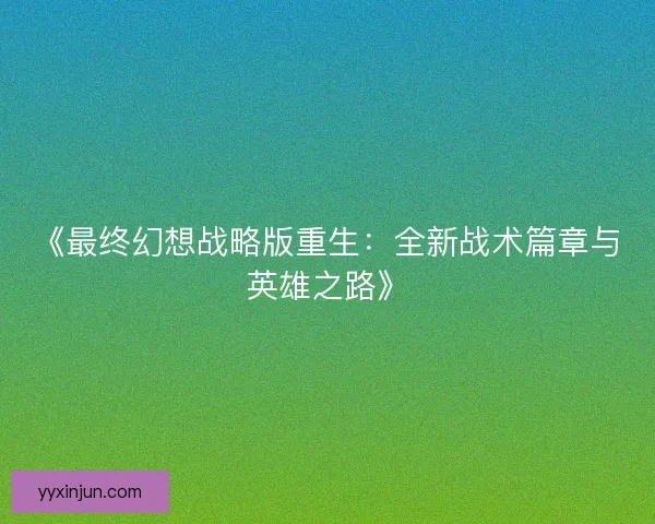《最终幻想战略版重生：全新战术篇章与英雄之路》