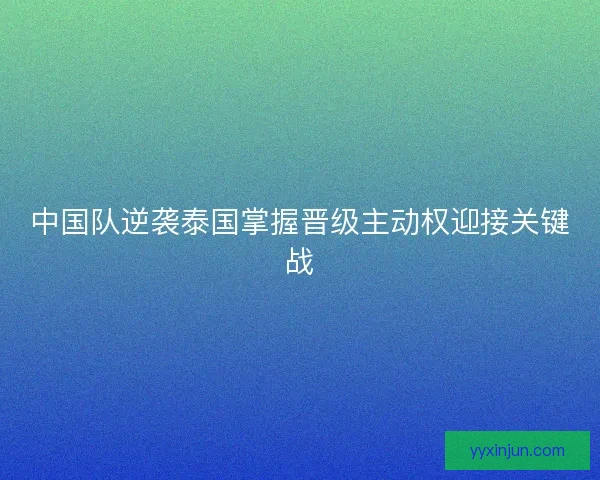 中国队逆袭泰国掌握晋级主动权迎接关键战