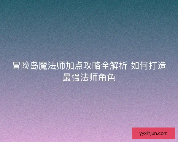 冒险岛魔法师加点攻略全解析 如何打造最强法师角色