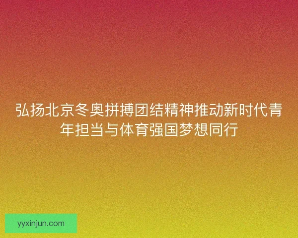 弘扬北京冬奥拼搏团结精神推动新时代青年担当与体育强国梦想同行 弘扬北京冬奥拼搏团结精神推动新时代青年担当与体育强国梦想同行
