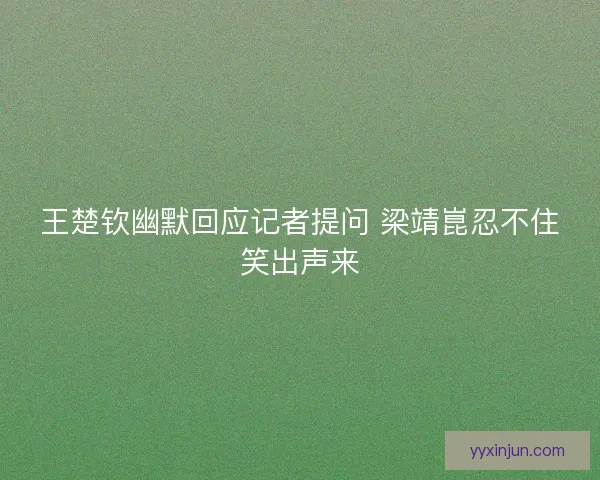 王楚钦幽默回应记者提问 梁靖崑忍不住笑出声来