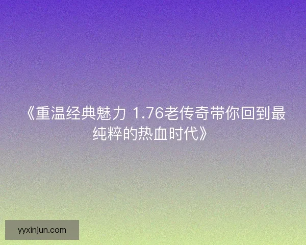 《重温经典魅力 1.76老传奇带你回到最纯粹的热血时代》