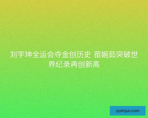 刘宇坤全运会夺金创历史 苗婉茹突破世界纪录再创新高