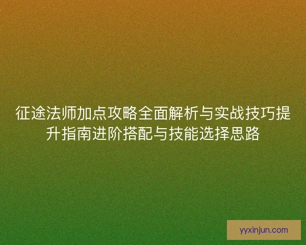 征途法师加点攻略全面解析与实战技巧提升指南进阶搭配与技能选择思路