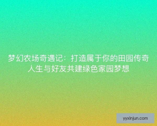 梦幻农场奇遇记：打造属于你的田园传奇人生与好友共建绿色家园梦想
