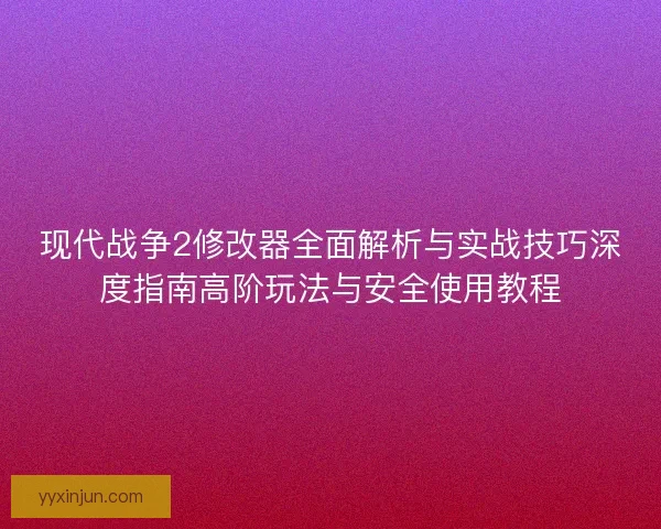 现代战争2修改器全面解析与实战技巧深度指南高阶玩法与安全使用教程