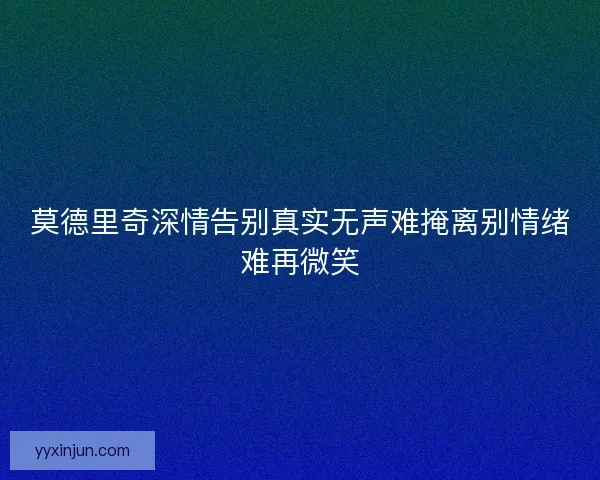 莫德里奇深情告别真实无声难掩离别情绪难再微笑