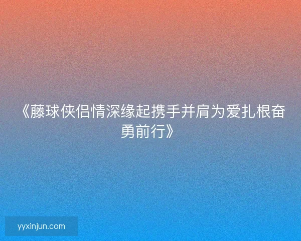 《藤球侠侣情深缘起携手并肩为爱扎根奋勇前行》