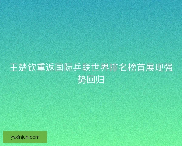 王楚钦重返国际乒联世界排名榜首展现强势回归