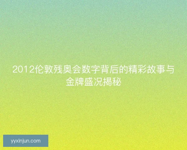 2012伦敦残奥会数字背后的精彩故事与金牌盛况揭秘