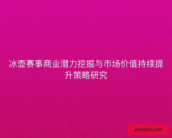 冰壶赛事商业潜力挖掘与市场价值持续提升策略研究