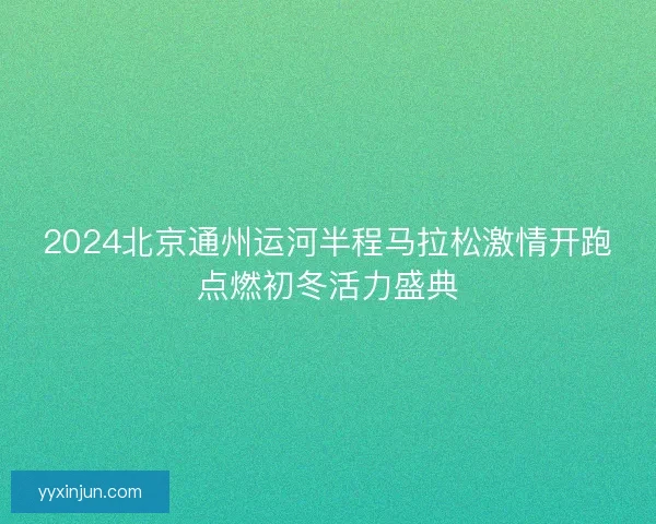 2024北京通州运河半程马拉松激情开跑点燃初冬活力盛典