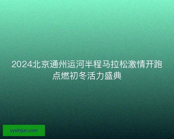 2024北京通州运河半程马拉松激情开跑点燃初冬活力盛典