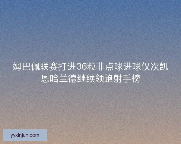 姆巴佩联赛打进36粒非点球进球仅次凯恩哈兰德继续领跑射手榜
