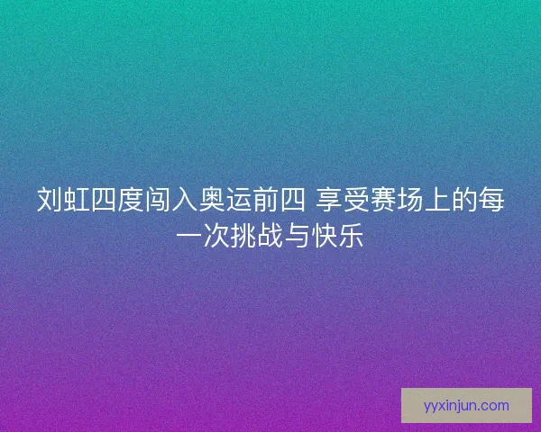 刘虹四度闯入奥运前四 享受赛场上的每一次挑战与快乐