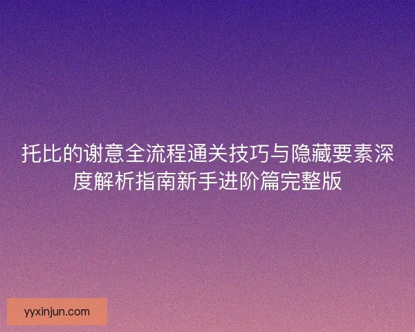托比的谢意全流程通关技巧与隐藏要素深度解析指南新手进阶篇完整版