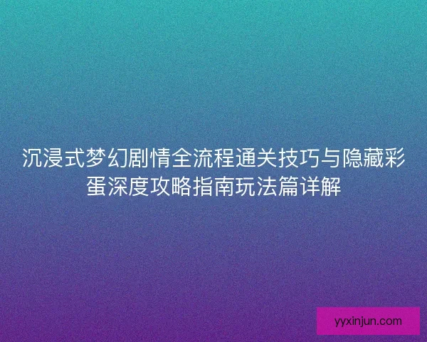 沉浸式梦幻剧情全流程通关技巧与隐藏彩蛋深度攻略指南玩法篇详解